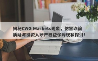 揭秘CWG Markets现象，仿冒诈骗质疑与投资人账户权益保障现状探讨！