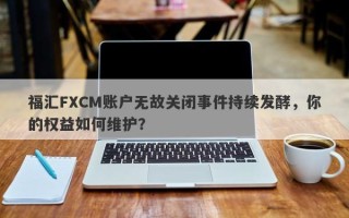 福汇FXCM账户无故关闭事件持续发酵，你的权益如何维护？