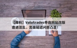 【爆料】Valutrades券商网站改版遭遇混乱，出金延迟问题凸显！