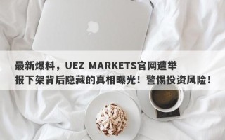 最新爆料，UEZ MARKETS官网遭举报下架背后隐藏的真相曝光！警惕投资风险！