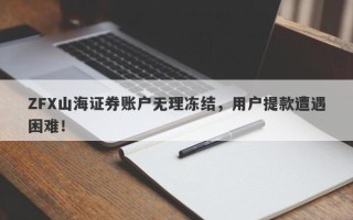 ZFX山海证券账户无理冻结，用户提款遭遇困难！