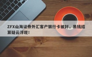 ZFX山海证券外汇客户银行卡被封，黑钱结算疑云浮现！