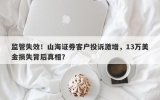 监管失效！山海证券客户投诉激增，13万美金损失背后真相？