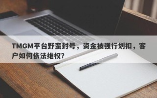 TMGM平台野蛮封号，资金被强行划扣，客户如何依法维权？