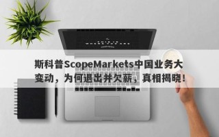 斯科普ScopeMarkets中国业务大变动，为何退出并欠薪，真相揭晓！