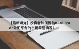 【最新曝光】投资者如何评估KCM Trade外汇平台的市场监管情况？