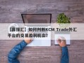 【真懂汇】如何判断KCM Trade外汇平台的交易盈利机会？