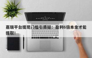 嘉瑞平台提现门槛引质疑：盈利6倍本金才能提取！