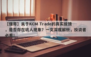 【懂哥】关于KCM Trade的真实反馈，是否存在坑人现象？一文深度解析，投资者必看！