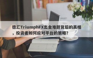 德汇TriumphFX出金难题背后的真相，投资者如何应对平台的策略？