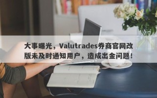 大事曝光，Valutrades券商官网改版未及时通知用户，造成出金问题！