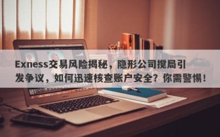 Exness交易风险揭秘，隐形公司搅局引发争议，如何迅速核查账户安全？你需警惕！