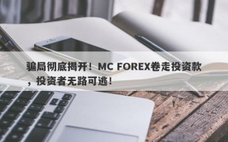 骗局彻底揭开！MC FOREX卷走投资款，投资者无路可逃！