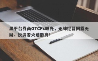 黑平台券商GTCFx曝光，无牌经营揭露无疑，投资者火速撤离！