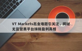 VT Markets出金难题引关注，揭秘无监管黑平台抹除盈利真相