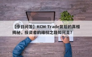 【今日问答】KCM Trade背后的真相揭秘，投资者的维权之路如何走？