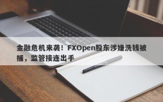 金融危机来袭！FXOpen股东涉嫌洗钱被捕，监管接连出手