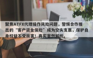 聚焦ATFX代理操作风险问题，警惕合作推出的“客户资金保险”成为空头支票，保护自身权益不受损害！真实案例解析。