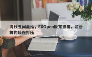 洗钱丑闻蔓延，FXOpen股东被捕，监管机构接连打压