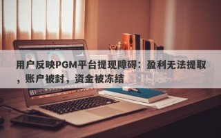 用户反映PGM平台提现障碍：盈利无法提取，账户被封，资金被冻结