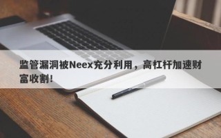 监管漏洞被Neex充分利用，高杠杆加速财富收割！