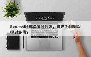 Exness服务器问题频发，用户为何难以得到补偿？