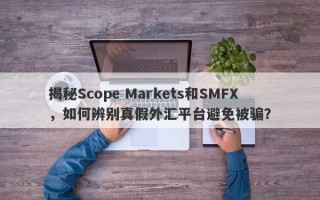 揭秘Scope Markets和SMFX，如何辨别真假外汇平台避免被骗？