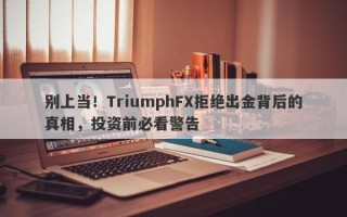 别上当！TriumphFX拒绝出金背后的真相，投资前必看警告