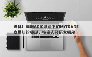 爆料！澳洲ASIC监管下的MiTRADE交易纠纷频现，投资人经历大揭秘