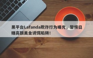 黑平台Lafanda欺诈行为曝光，警惕日赚高额美金诱饵陷阱！