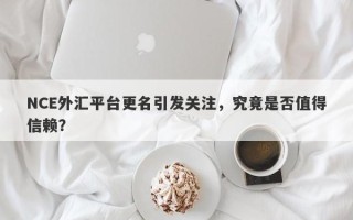 NCE外汇平台更名引发关注，究竟是否值得信赖？