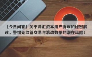 【今日问答】关于泽汇资本用户协议的秘密解读，警惕无监管交易与篡改数据的潜在风险！