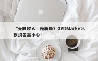 “无限收入”是骗局？GVDMarkets投资者需小心！