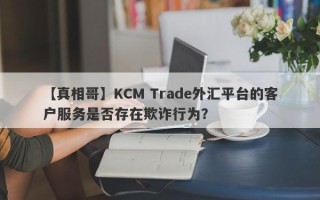 【真相哥】KCM Trade外汇平台的客户服务是否存在欺诈行为？