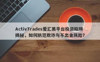 ActivTrades爱汇黑平台投资陷阱揭秘，如何防范欺诈与不出金风险？