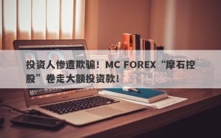 投资人惨遭欺骗！MC FOREX“摩石控股”卷走大额投资款！