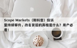 Scope Markets（斯科普）投诉量持续攀升，改名背后的真相是什么？用户必看！