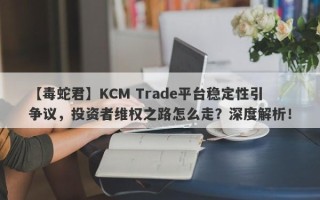 【毒蛇君】KCM Trade平台稳定性引争议，投资者维权之路怎么走？深度解析！