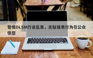 警惕DLSM行业乱象，无耻推责行为引公众愤怒