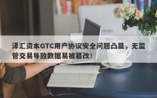 泽汇资本GTC用户协议安全问题凸显，无监管交易导致数据易被篡改！