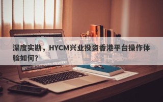 深度实勘，HYCM兴业投资香港平台操作体验如何？