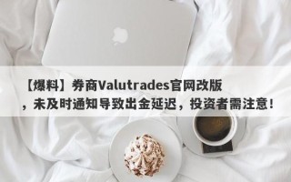 【爆料】券商Valutrades官网改版，未及时通知导致出金延迟，投资者需注意！