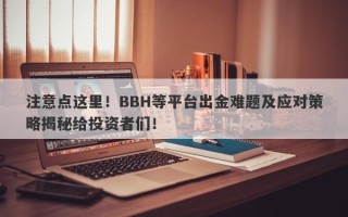 注意点这里！BBH等平台出金难题及应对策略揭秘给投资者们！