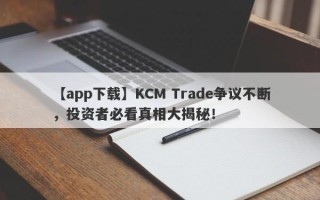 【app下载】KCM Trade争议不断，投资者必看真相大揭秘！