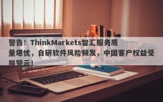 警告！ThinkMarkets智汇服务质量堪忧，自研软件风险频发，中国客户权益受损警示！