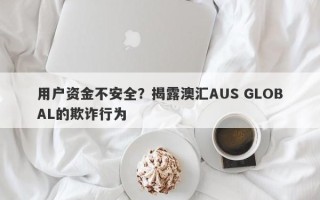 用户资金不安全？揭露澳汇AUS GLOBAL的欺诈行为