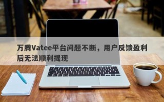 万腾Vatee平台问题不断，用户反馈盈利后无法顺利提现