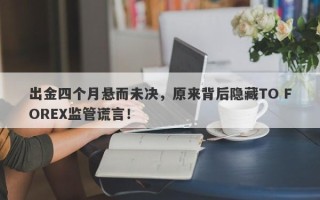 出金四个月悬而未决，原来背后隐藏TO FOREX监管谎言！