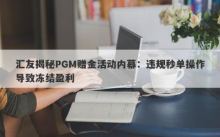 汇友揭秘PGM赠金活动内幕：违规秒单操作导致冻结盈利