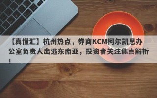 【真懂汇】杭州热点，券商KCM柯尔凯思办公室负责人出逃东南亚，投资者关注焦点解析！